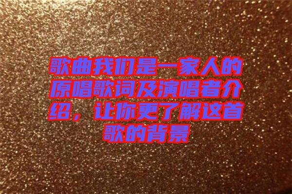 歌曲我們是一家人的原唱歌詞及演唱者介紹，讓你更了解這首歌的背景