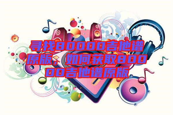 尋找80000吉他譜原版，如何獲取80000吉他譜原版
