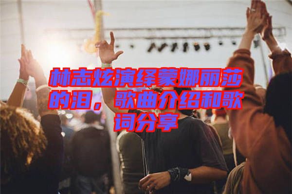 林志炫演繹蒙娜麗莎的淚，歌曲介紹和歌詞分享