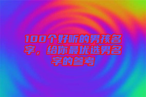 100個(gè)好聽的男孩名字，給你最優(yōu)選男名字的參考