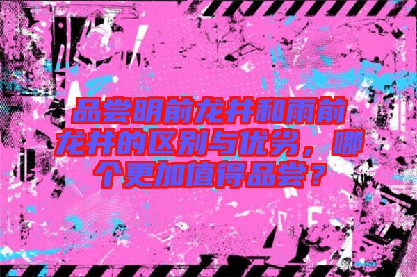 品嘗明前龍井和雨前龍井的區(qū)別與優(yōu)劣，哪個更加值得品嘗？
