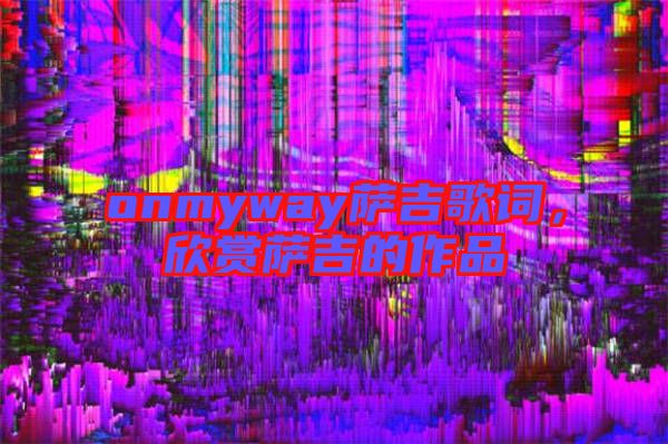 onmyway薩吉歌詞，欣賞薩吉的作品