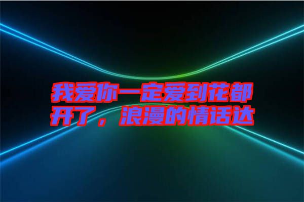 我愛你一定愛到花都開了，浪漫的情話達