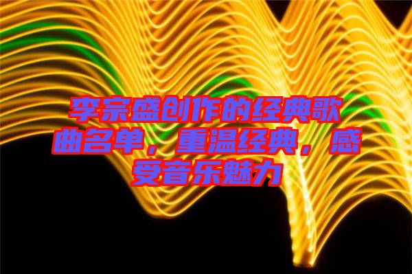 李宗盛創(chuàng)作的經(jīng)典歌曲名單，重溫經(jīng)典，感受音樂魅力
