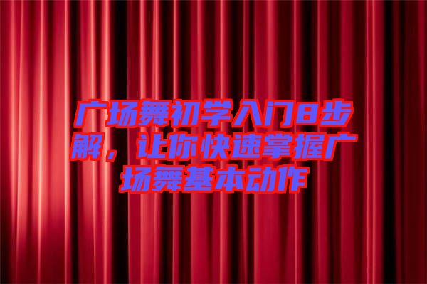 廣場舞初學(xué)入門8步解，讓你快速掌握廣場舞基本動作