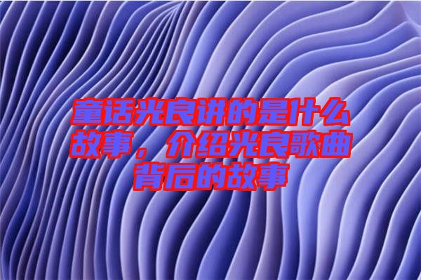 童話光良講的是什么故事，介紹光良歌曲背后的故事