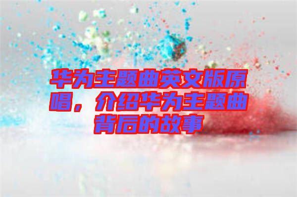 華為主題曲英文版原唱，介紹華為主題曲背后的故事