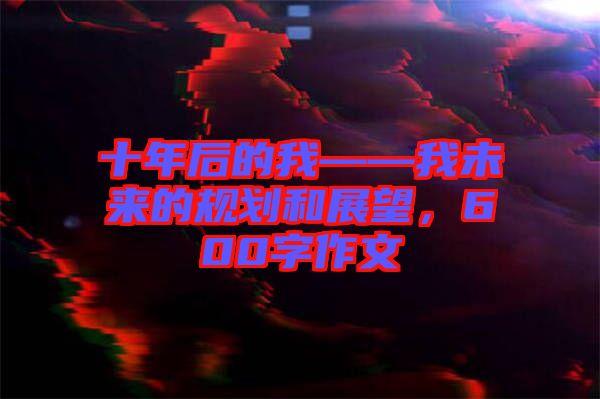 十年后的我——我未來(lái)的規(guī)劃和展望，600字作文