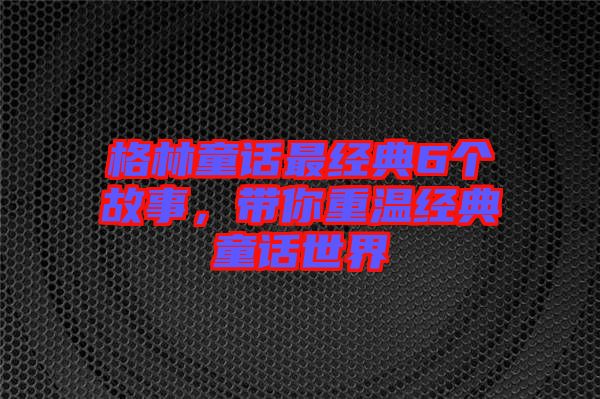 格林童話最經(jīng)典6個(gè)故事，帶你重溫經(jīng)典童話世界