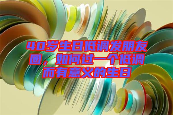 40歲生日低調(diào)發(fā)朋友圈，如何過一個(gè)低調(diào)而有意義的生日