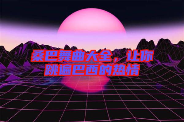 桑巴舞曲大全，讓你跳遍巴西的熱情