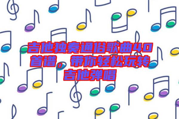 吉他獨(dú)奏通俗歌曲40首譜，帶你輕松玩轉(zhuǎn)吉他彈唱