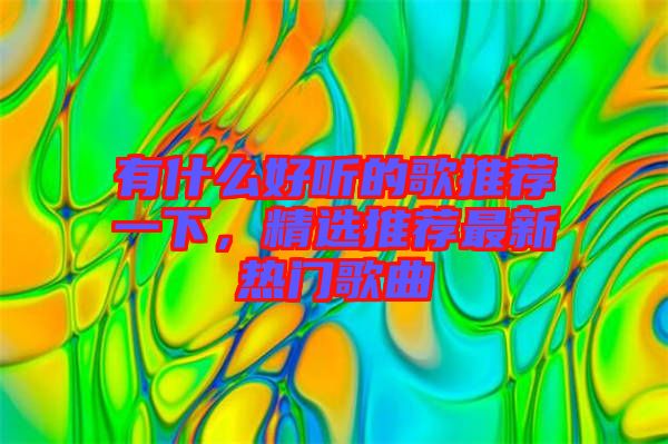 有什么好聽(tīng)的歌推薦一下，精選推薦最新熱門歌曲