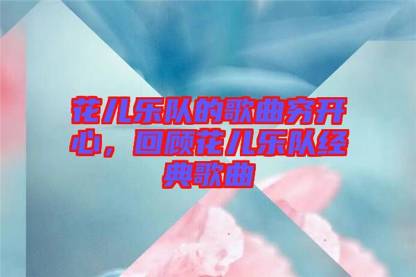 花兒樂隊(duì)的歌曲窮開心，回顧花兒樂隊(duì)經(jīng)典歌曲