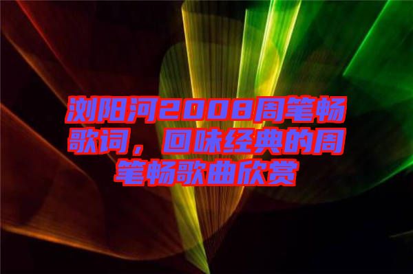瀏陽河2008周筆暢歌詞，回味經(jīng)典的周筆暢歌曲欣賞
