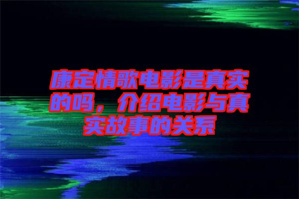 康定情歌電影是真實的嗎，介紹電影與真實故事的關(guān)系