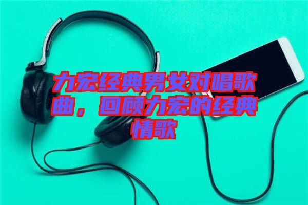 力宏經(jīng)典男女對唱歌曲，回顧力宏的經(jīng)典情歌