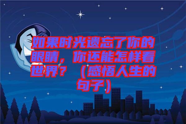 如果時光遺忘了你的眼睛，你還能怎樣看世界？（感悟人生的句子）