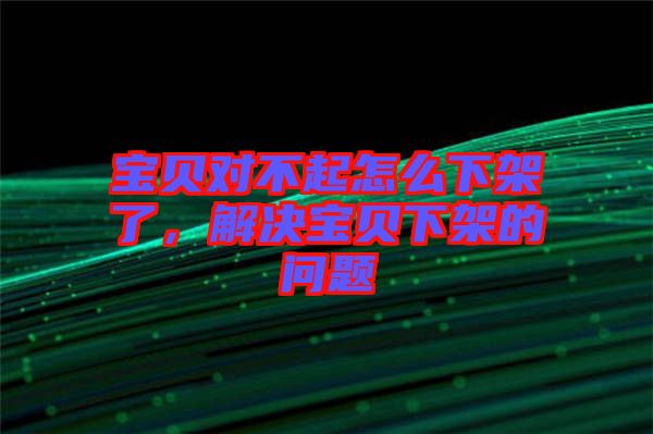 寶貝對不起怎么下架了，解決寶貝下架的問題