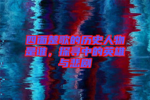 四面楚歌的歷史人物是誰(shuí)，探尋中的英雄與悲劇