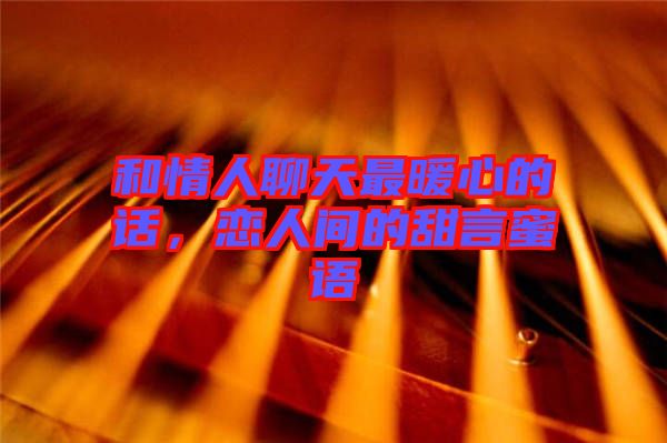 和情人聊天最暖心的話，戀人間的甜言蜜語(yǔ)