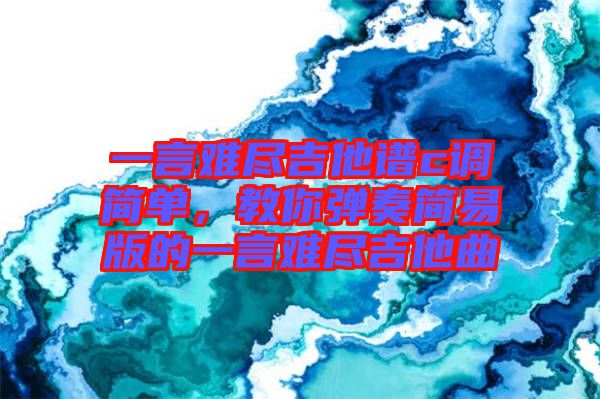 一言難盡吉他譜c調(diào)簡(jiǎn)單，教你彈奏簡(jiǎn)易版的一言難盡吉他曲