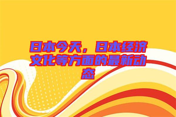 日本今天，日本經(jīng)濟文化等方面的最新動態(tài)