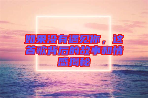 如果沒(méi)有遇見(jiàn)你，這首歌背后的故事和情感揭秘