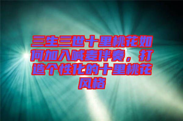 三生三世十里桃花如何加入喊麥伴奏，打造個(gè)性化的十里桃花風(fēng)格