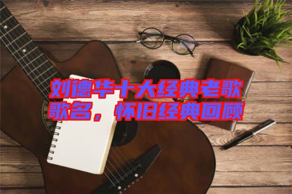 劉德華十大經(jīng)典老歌歌名，懷舊經(jīng)典回顧