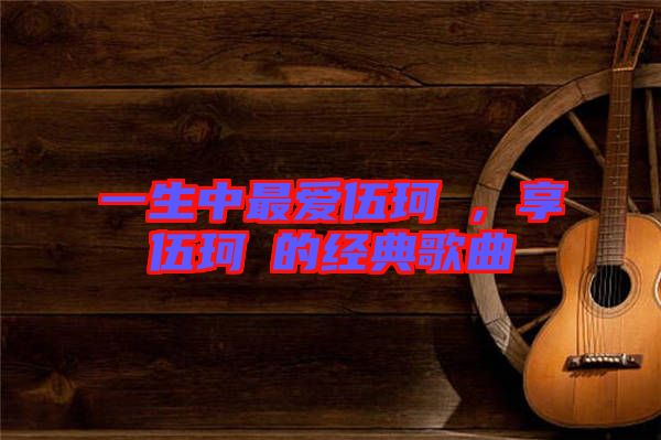 一生中最愛伍珂玥，享伍珂玥的經(jīng)典歌曲