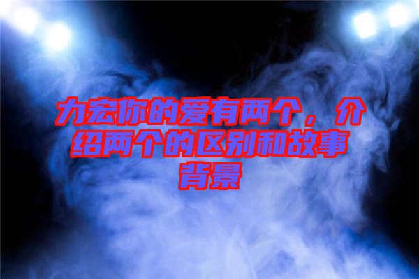 力宏你的愛有兩個，介紹兩個的區(qū)別和故事背景