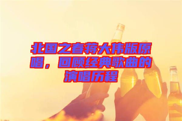 北國之春蔣大偉版原唱，回顧經(jīng)典歌曲的演唱歷程