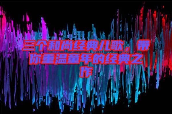 三個和尚經(jīng)典兒歌，帶你重溫童年的經(jīng)典之作