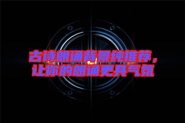 古詩朗誦背景純推薦，讓你的朗誦更具氣氛