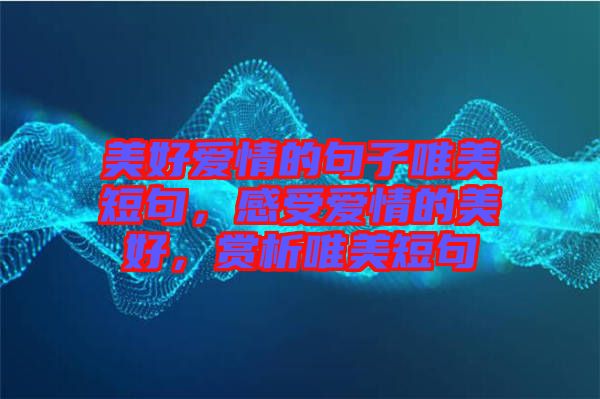 美好愛情的句子唯美短句，感受愛情的美好，賞析唯美短句