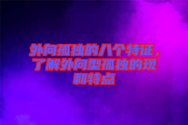 外向孤獨(dú)的八個(gè)特征，了解外向型孤獨(dú)的現(xiàn)和特點(diǎn)