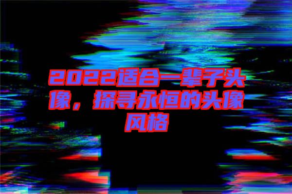 2022適合一輩子頭像，探尋永恒的頭像風(fēng)格