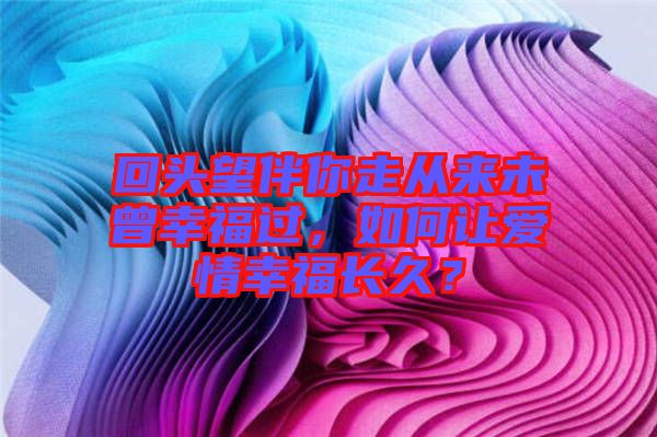 回頭望伴你走從來未曾幸福過，如何讓愛情幸福長久？