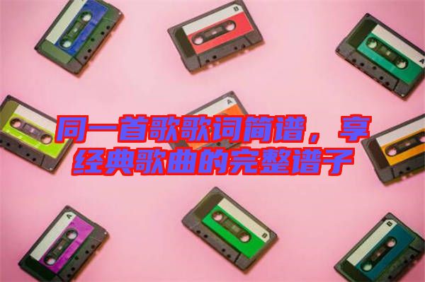 同一首歌歌詞簡譜，享經(jīng)典歌曲的完整譜子