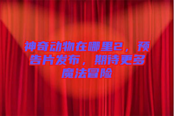 神奇動物在哪里2，預(yù)告片發(fā)布，期待更多魔法冒險