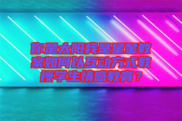 你是太陽我是星星教案如何以互動方式教授學(xué)生情感教育？