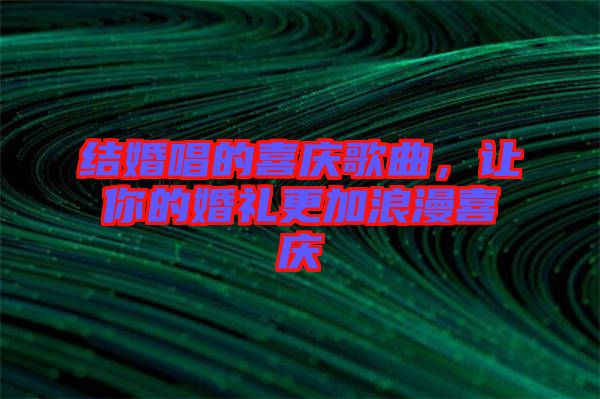 結(jié)婚唱的喜慶歌曲，讓你的婚禮更加浪漫喜慶