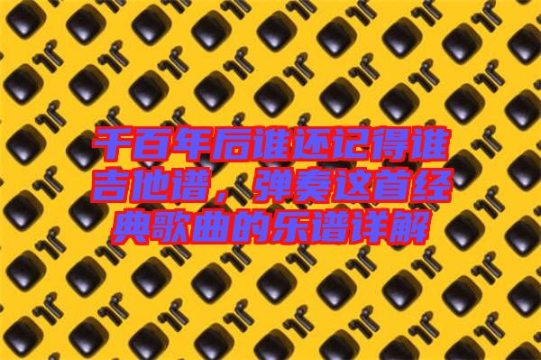 千百年后誰(shuí)還記得誰(shuí)吉他譜，彈奏這首經(jīng)典歌曲的樂(lè)譜詳解