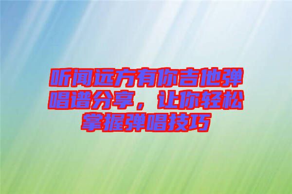 聽聞遠(yuǎn)方有你吉他彈唱譜分享，讓你輕松掌握彈唱技巧