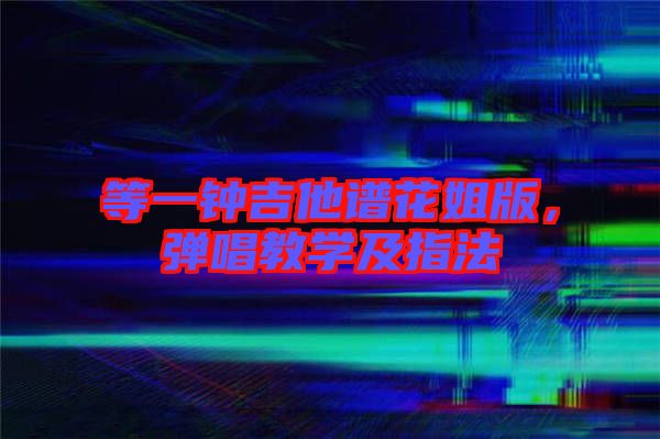 等一鐘吉他譜花姐版，彈唱教學(xué)及指法