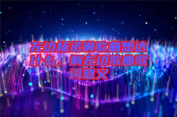 左邊楊丞琳歌曲想達什么，解左邊歌曲歌詞意義