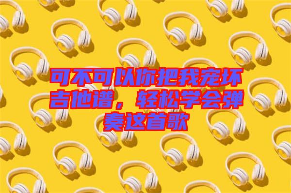 可不可以你把我寵壞吉他譜，輕松學(xué)會(huì)彈奏這首歌