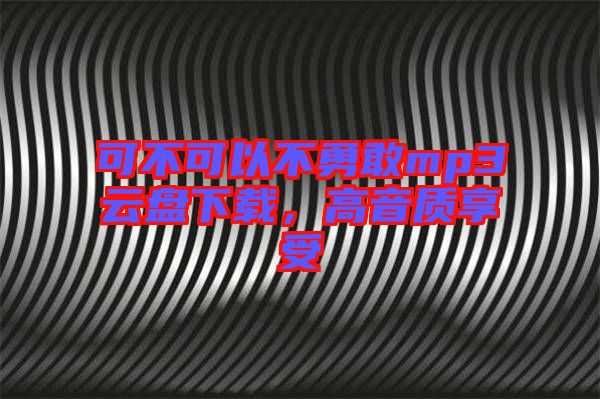 可不可以不勇敢mp3云盤(pán)下載，高音質(zhì)享受