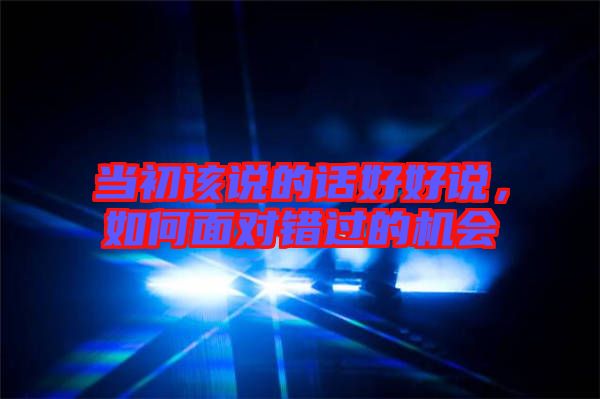 當(dāng)初該說的話好好說，如何面對錯過的機會